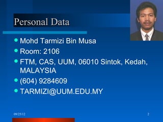 Personal Data
 Mohd  Tarmizi Bin Musa
 Room: 2106
 FTM, CAS, UUM, 06010 Sintok, Kedah,
  MALAYSIA
 (604) 9284609
 TARMIZI@UUM.EDU.MY


09/25/12                            2
 