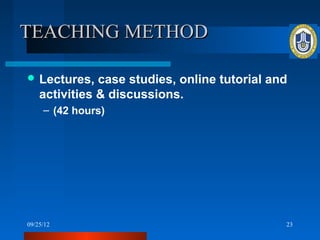 TEACHING METHOD

 Lectures,    case studies, online tutorial and
    activities & discussions.
     – (42 hours)




09/25/12                                       23
 