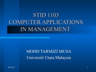 STID 1103
COMPUTER APPLICATIONS
   IN MANAGEMENT


           MOHD TARMIZI MUSA
           Universiti Utara Malaysia

09/25/12                               1
 
