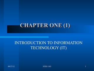 CHAPTER ONE (1)

           INTRODUCTION TO INFORMATION
                 TECHNOLOGY (IT)



09/27/12              STID 1103          1
 