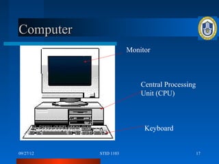 Computer
                       Monitor



                           Central Processing
                           Unit (CPU)



                            Keyboard


09/27/12   STID 1103                            17
 