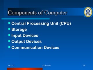 Components of Computer
 Central Processing Unit (CPU)
 Storage
 Input Devices
 Output Devices
 Communication Devices




09/27/12        STID 1103         19
 