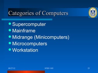 Categories of Computers
Supercomputer
Mainframe
Midrange  (Minicomputers)
Microcomputers
Workstation



09/27/12       STID 1103     25
 
