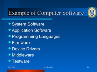 Example of Computer Software
 System  Software
 Application Software
 Programming Languages
 Firmware
 Device Drivers
 Middleware
 Testware
09/27/12       STID 1103       36
 