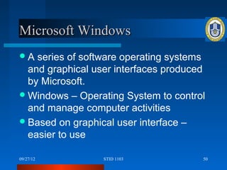 Microsoft Windows
A  series of software operating systems
  and graphical user interfaces produced
  by Microsoft.
 Windows – Operating System to control
  and manage computer activities
 Based on graphical user interface –
  easier to use

09/27/12          STID 1103            50
 