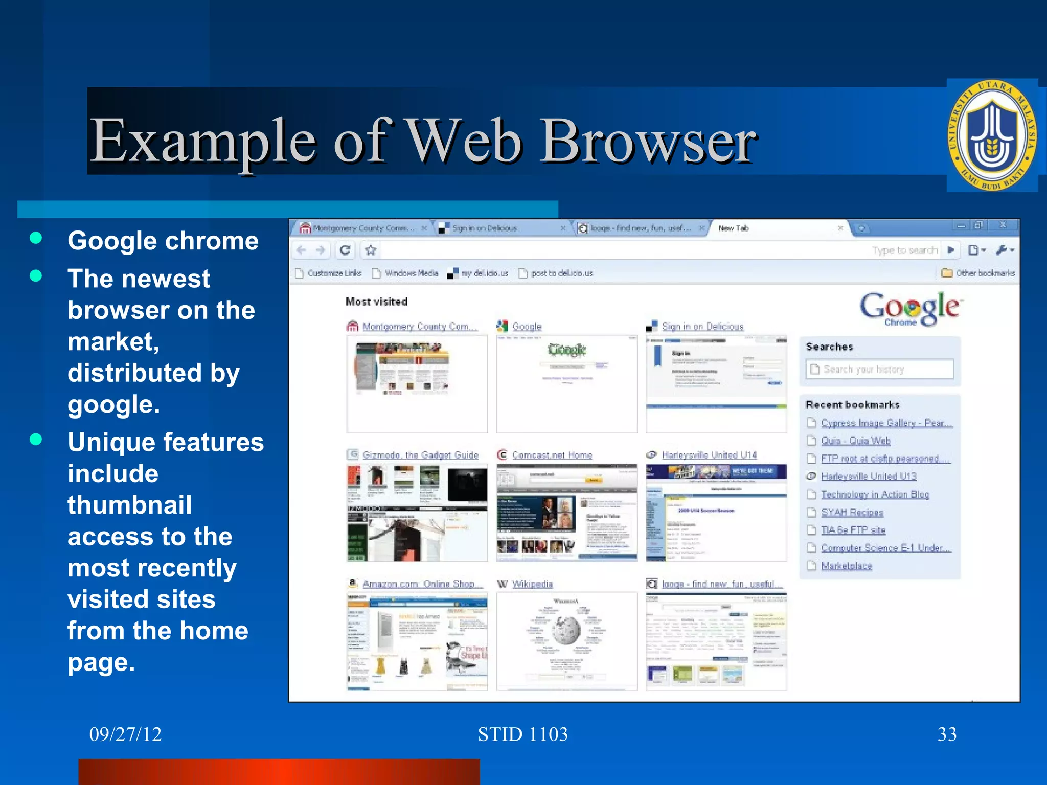 Example of Web Browser
 Google chrome
 The newest
  browser on the
  market,
  distributed by
  google.
 Unique features
  include
  thumbnail
  access to the
  most recently
  visited sites
  from the home
  page.

    09/27/12        STID 1103   33
 