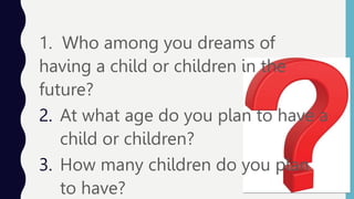1. Who among you dreams of
having a child or children in the
future?
2. At what age do you plan to have a
child or children?
3. How many children do you plan
to have?
 