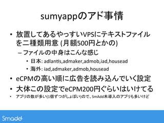 sumyappのアド事情	
•  放置してあるやっすいVPSにテキストファイル
   を二種類用意	
  (月額500円とかの)	
  
     –  ファイルの中身はこんな感じ	
  
        •  日本:	
  adlanPs,a...