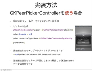 GKPeerPickerController* picker = [[GKPeerPickerController alloc] init];

                picker.delegate = self;

                picker.connectionTypesMask = GKPeerPickerConnectionTypeNearby;

                [picker show];




                - (void)peerPickerController:didConnectPeer:toSession:




2011   2   21
 