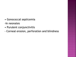 • Gonococcal septicemia
-In neonates
• Purulent conjunctivitis
- Corneal erosion, perforation and blindness
 