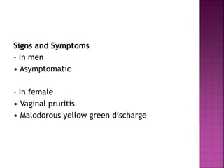 Signs and Symptoms
- In men
• Asymptomatic
- In female
• Vaginal pruritis
• Malodorous yellow green discharge
 