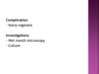 Complication
- Vulvo-vaginatis
Investigations
- Wet month microscopy
- Culture
 
