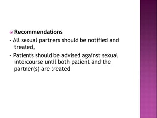  Recommendations
- All sexual partners should be notified and
treated,
- Patients should be advised against sexual
intercourse until both patient and the
partner(s) are treated
 
