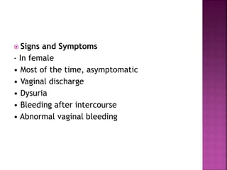  Signs and Symptoms
- In female
• Most of the time, asymptomatic
• Vaginal discharge
• Dysuria
• Bleeding after intercourse
• Abnormal vaginal bleeding
 