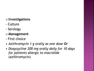  Investigations
- Culture
- Serology
 Management
- First choice
• Azithromycin 1 g orally as one dose Or
• Doxycycline 200 mg orally daily for 10 days
for patients allergic to macrolide
(azithromycin)
 