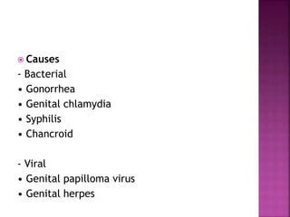  Causes
- Bacterial
• Gonorrhea
• Genital chlamydia
• Syphilis
• Chancroid
- Viral
• Genital papilloma virus
• Genital herpes
 