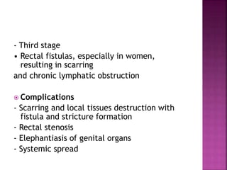 - Third stage
• Rectal fistulas, especially in women,
resulting in scarring
and chronic lymphatic obstruction
 Complications
- Scarring and local tissues destruction with
fistula and stricture formation
- Rectal stenosis
- Elephantiasis of genital organs
- Systemic spread
 