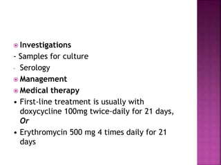  Investigations
- Samples for culture
- Serology
 Management
 Medical therapy
• First-line treatment is usually with
doxycycline 100mg twice-daily for 21 days,
Or
• Erythromycin 500 mg 4 times daily for 21
days
 
