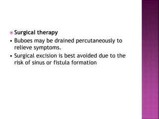  Surgical therapy
• Buboes may be drained percutaneously to
relieve symptoms.
• Surgical excision is best avoided due to the
risk of sinus or fistula formation
 