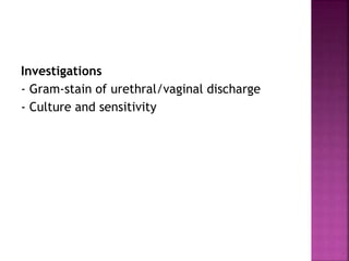 Investigations
- Gram-stain of urethral/vaginal discharge
- Culture and sensitivity
 