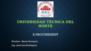 UNIVERSIDAD TÉCNICA DEL
NORTE
E-PROCUREMENT
Nombre: Byron Enríquez
Ing.: José Luis Rodríguez
 