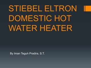 STIEBEL ELTRON
DOMESTIC HOT
WATER HEATER
By Iman Teguh Pradira, S.T.
 