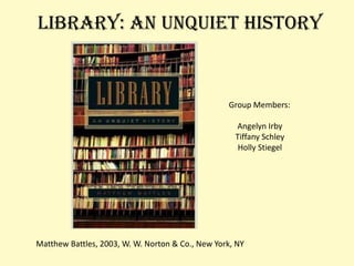 Library: An Unquiet History Group Members: Angelyn Irby Tiffany Schley Holly Stiegel Matthew Battles, 2003, W. W. Norton & Co., New York, NY 