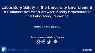 Laboratory Safety in the University Environment:
A Collaborative Effort between Safety Professionals
and Laboratory Personnel
Matthew A Stiegel, Ph.D.
10/24/2016
Duke Laboratory Safety Program
 