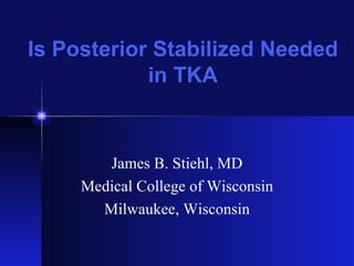 Is Posterior Stabilized Needed in TKA James B. Stiehl, MD Medical College of Wisconsin Milwaukee, Wisconsin 