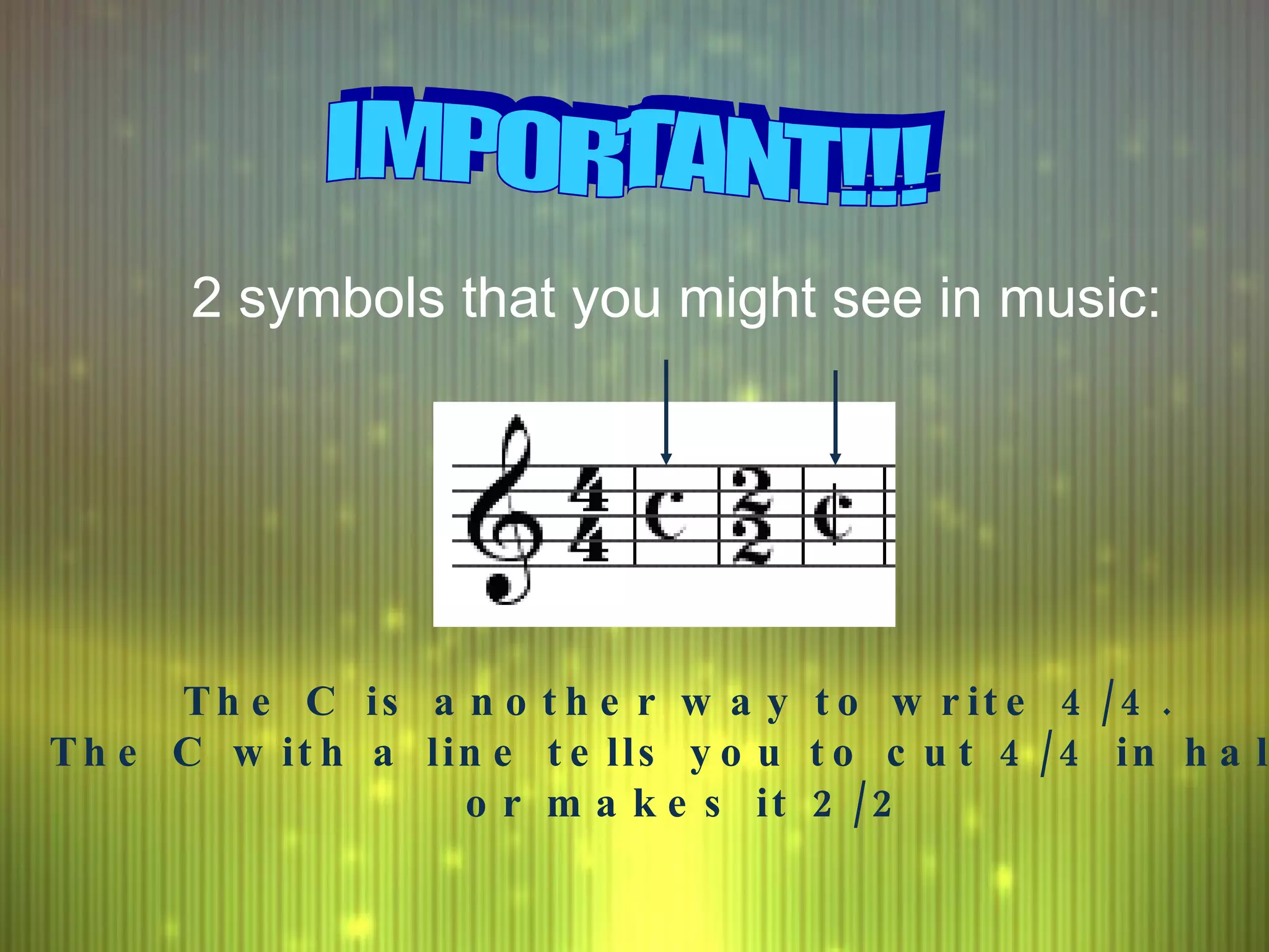 IMPORTANT!!! 2 symbols that you might see in music: The C is another way to write 4/4.  The C with a line tells you to cut 4/4 in half,  or makes it 2/2 