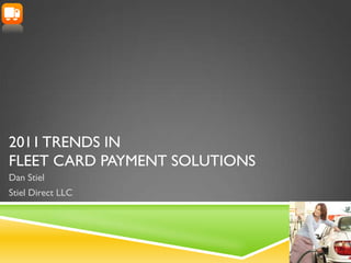 2011 TRENDS IN
FLEET CARD PAYMENT SOLUTIONS
Dan Stiel
Stiel Direct LLC
 