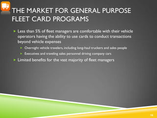 THE MARKET FOR GENERAL PURPOSE
FLEET CARD PROGRAMS
 Less than 5% of fleet managers are comfortable with their vehicle
  o...