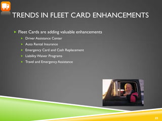 TRENDS IN FLEET CARD ENHANCEMENTS

 Fleet Cards are adding valuable enhancements
    Driver Assistance Center
    Auto ...