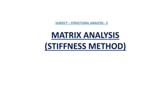 SUBJECT :- STRUCTURAL ANALYSIS - 2
MATRIX ANALYSIS
(STIFFNESS METHOD)
 