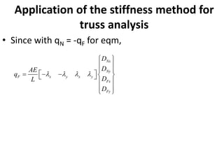 Application of the stiffness method for
truss analysis
• Since with qN = -qF for eqm,
Nx
Ny
F x y x y
Fx
Fy
D
D
AE
q
D
L
D
   
 
 
 
 
= − −  
 
 
 
 
 
