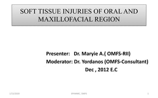 SOFT TISSUE INJURIES OF ORAL AND
MAXILLOFACIAL REGION
1/15/2020 SPHMMC, OMFS 1
Presenter: Dr. Maryie A.( OMFS-RII)
Moderator: Dr. Yordanos (OMFS-Consultant)
Dec , 2012 E.C
 