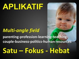 APLIKATIF 
Multi-angle field 
parenting-profession-learning-teaching-couple- 
business-politics-human resources 
Satu – Fokus - Hebat 
 