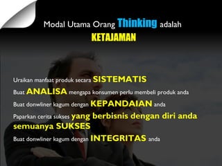 Modal Utama Orang Thinking adalah
KETAJAMAN
Uraikan manfaat produk secara SISTEMATIS
Buat ANALISA mengapa konsumen perlu membeli produk anda
Buat donwliner kagum dengan KEPANDAIAN anda
Paparkan cerita sukses yang berbisnis dengan diri anda
semuanya SUKSES
Buat donwliner kagum dengan INTEGRITAS anda
 