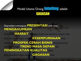 Ekspresikan kemampuan PRESENTASI anda yang
MENGAGUMKAN
Munculkan HASRAT sehingga mereka mau berbisnis dengan anda
Buat downliner kagum dengan KESEMPURNAAN anda
Paparkan PROSPEK CERAH BISNIS yang ditawarkan
dikaitkan dengan TREND MASA DEPAN dan
PENINGKATAN KUALITAS hidup
Buat downliner kagum dengan GAGASAN anda
Modal Utama Orang Intuiting adalah
GAGASAN
 