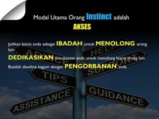 Modal Utama Orang Instinct adalah
AKSES
Jadikan bisnis anda sebagai IBADAH untuk MENOLONG orang
lain
DEDIKASIKAN kesuksesan anda untuk menolong bisnis orang lain
Buatlah dowline kagum dengan PENGORBANAN anda
 