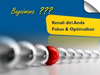 BagaimanaBagaimana ??????
Kenali diri Anda
Fokus & Optimalkan
 