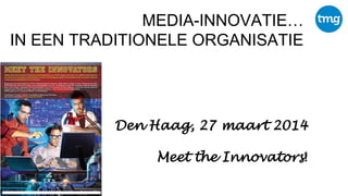 MEDIA-INNOVATIE…
IN EEN TRADITIONELE ORGANISATIE
Den Haag, 27 maart 2014
Meet the Innovators!
 