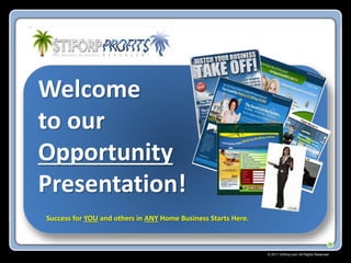 © 2011 Stiforp.com All Rights Reserved. 
Welcome 
to our 
Opportunity 
Presentation! 
Success for YOU and others in ANY Home Business Starts Here. 
 