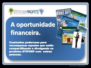 A oportunidade
financeira.
Comissões poderosas para
recompensar aqueles que estão
compartilhando e divulgando os
produtos STIFORP com outras
pessoas.



                                 © 2011 Stiforp.com All Rights Reserved.
 