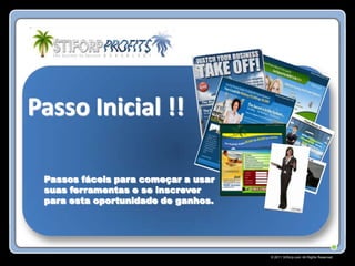 Passo Inicial !!

 Passos fáceis para começar a usar
 suas ferramentas e se inscrever
 para esta oportunidade de ganhos.




                                     © 2011 Stiforp.com All Rights Reserved.
 