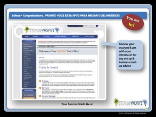 $tiforp™ Congratulations. PRONTO VOCE ESTA APTO PARA INICIAR O SEU NEGÓCIO




                                                                         Review your
                                                                         account & get
                                                                         with your
                                                                         Introducer for
                                                                         any set up &
                                                                         business start-
                                                                         up advice




                                  Your Success Starts Here!

                                                                         © 2011 Stiforp.com All Rights Reserved.
 
