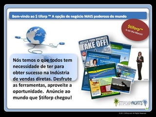 Bem-vindo ao $ tiforp ™ A opção de negócio MAIS poderoso do mundo




Nós temos o que todos tem
necessidade de ter para
obter sucesso na Indústria
de vendas diretas. Desfrute
as ferramentas, aproveite a
oportunidade. Anúncie ao
mundo que $tiforp chegou!

                                                            © 2011 Stiforp.com All Rights Reserved.
 