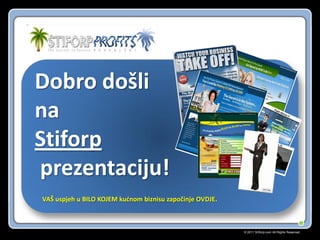© 2011 Stiforp.com All Rights Reserved.
Dobro došli
na
Stiforp
prezentaciju!
VAŠ uspjeh u BILO KOJEM kudnom biznisu započinje OVDJE.
 