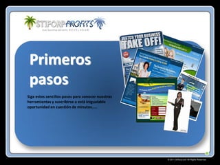Primeros
pasos
Siga estos sencillos pasos para conocer nuestras
herramientas y suscribirse a está inigualable
oportunidad en cuestión de minutos…..

© 2011 Stiforp.com All Rights Reserved.

 
