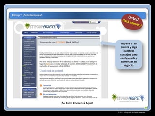 $tiforp™ ¡Felicitaciones!.

Ingrese a su
cuenta y siga
nuestros
consejos para
configurarla y
comenzar su
negocio.

¡Su Éxito Comienza Aqui!
© 2011 Stiforp.com All Rights Reserved.

 